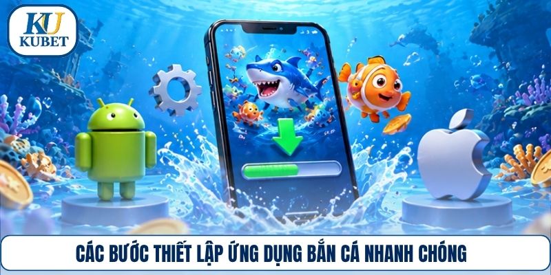 Các bước thiết lập ứng dụng bắn cá nhanh chóng
