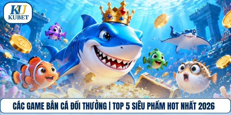 Các Game Bắn Cá Đổi Thưởng | Top 5 Siêu Phẩm Hot Nhất 2026