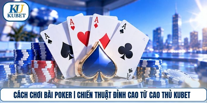 Cách Chơi Bài Poker | Chiến Thuật Đỉnh Cao Từ Cao Thủ Kubet