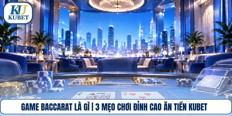Game Baccarat Là Gì | 3 Mẹo Chơi Đỉnh Cao Ăn Tiền Kubet