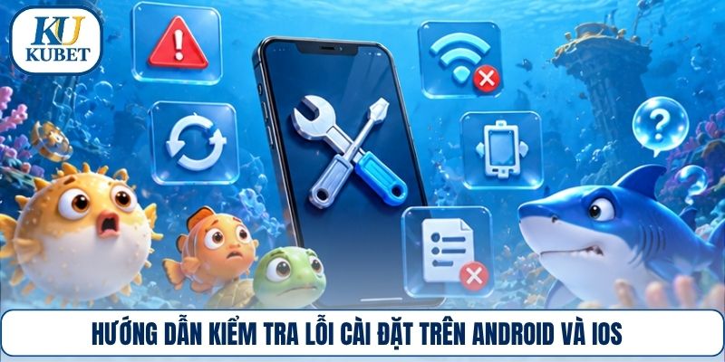 Hướng dẫn kiểm tra lỗi cài đặt trên Android và iOS
