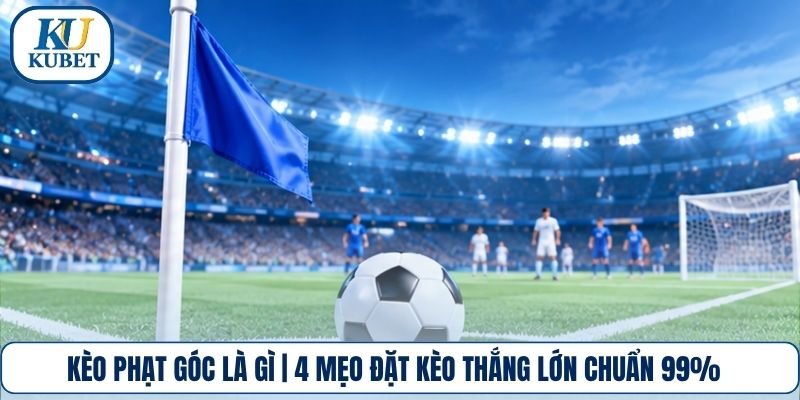 Kèo Phạt Góc Là Gì | 4 Mẹo Đặt Kèo Thắng Lớn Chuẩn 99%