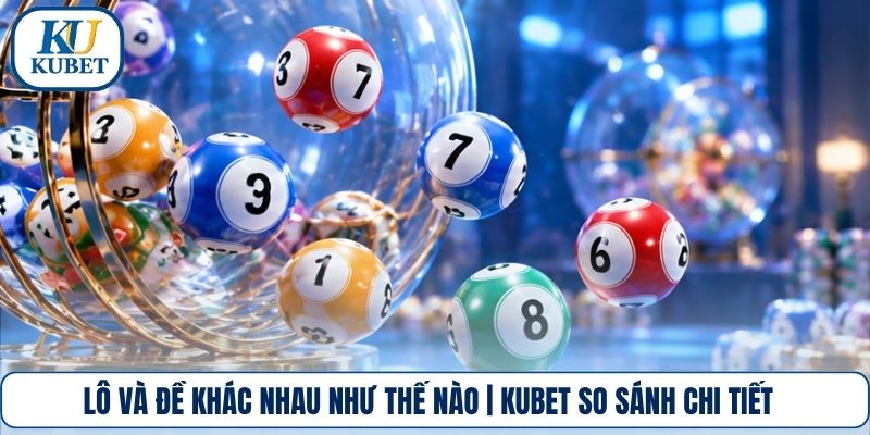 Lô Và Đề Khác Nhau Như Thế Nào | Kubet So Sánh Chi Tiết