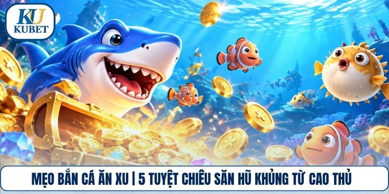 Mẹo Bắn Cá Ăn Xu | 5 Tuyệt Chiêu Săn Hũ Khủng Từ Cao Thủ