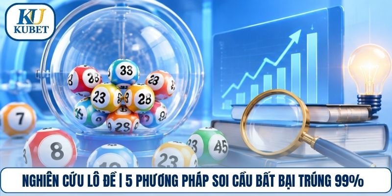 Nghiên Cứu Lô Đề | 5 Phương Pháp Soi Cầu Bất Bại Trúng 99%