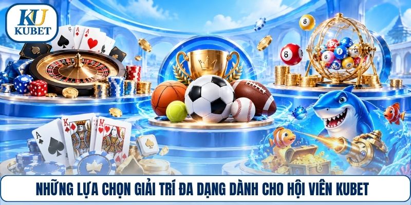 Những lựa chọn giải trí đa dạng dành cho hội viên Kubet