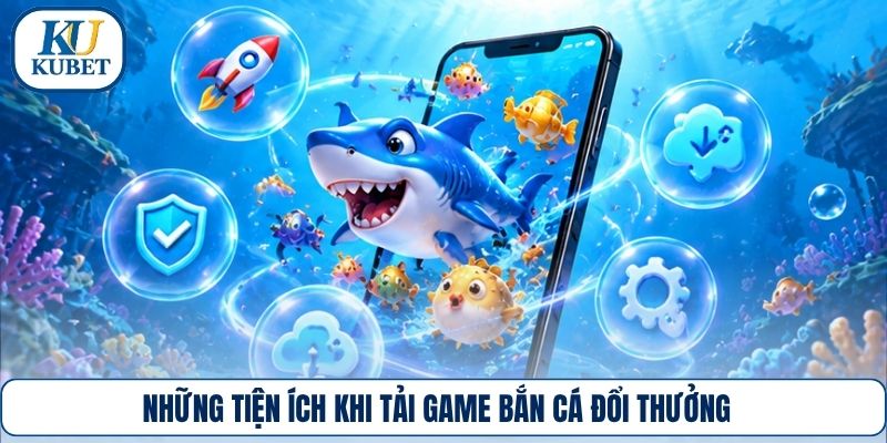 Những tiện ích khi tải game bắn cá đổi thưởng