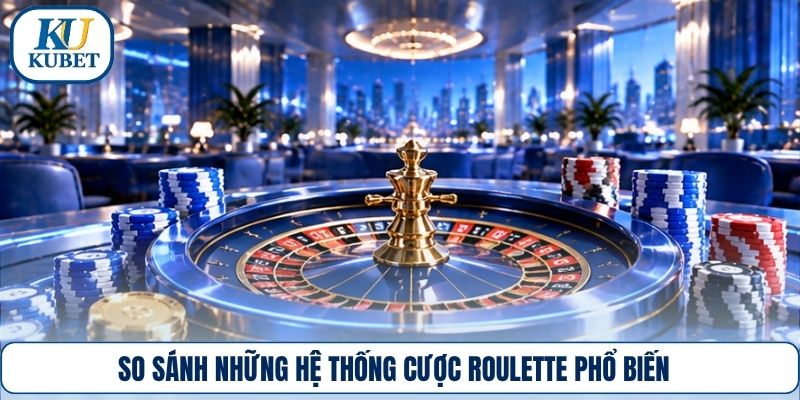 So sánh những hệ thống cược Roulette phổ biến