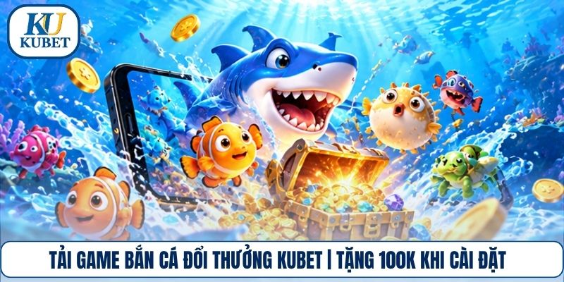 Tải Game Bắn Cá Đổi Thưởng Kubet | Tặng 100k Khi Cài Đặt