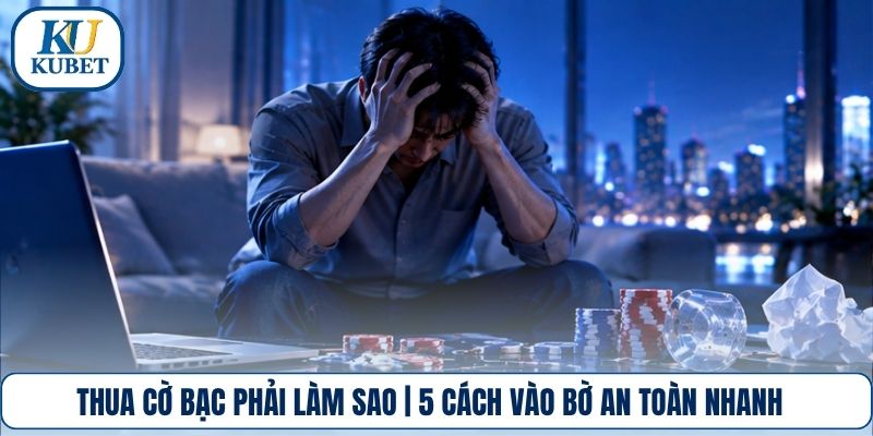 Thua Cờ Bạc Phải Làm Sao | 5 Cách Vào Bờ An Toàn Nhanh
